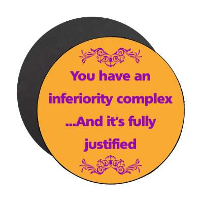 you have an inferiority complex and its fully justified magnet