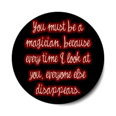 you must be a magician because every time i look at you everyone else disap