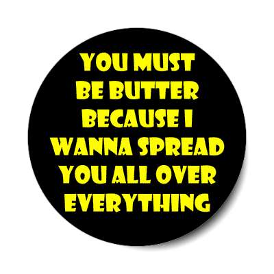 you must be butter because i wanna spread you all over everything sticker
