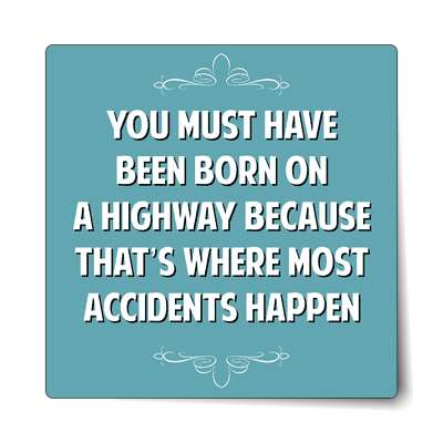 you must have been born on a highway because thats where most accidents hap