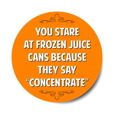 you stare at frozen juice cans because they say concentrate sticker
