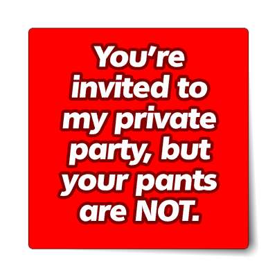 youre invited to my private party but your pants are not sticker