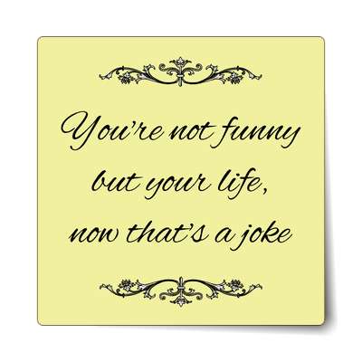 youre not funny but your life now thats a joke sticker