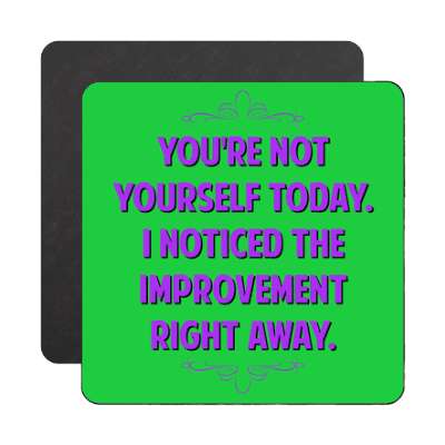 youre not yourself today i noticed the improvement right away magnet