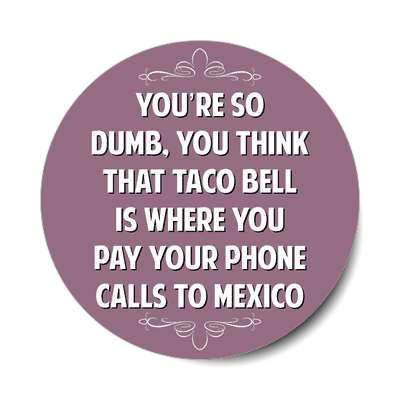 youre so dumb you think that taco bell is where you pay your phone calls to