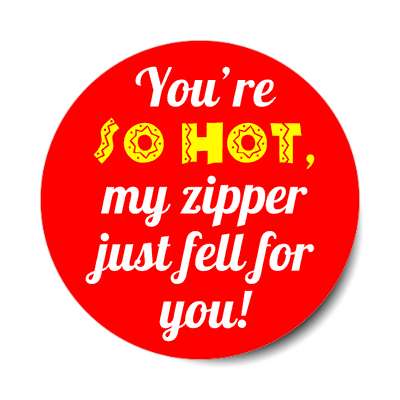youre so hot my zipper just fell for you sticker