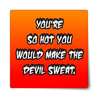 youre so hot you would make the devil sweat sticker