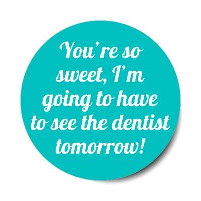 youre so sweet im going to have to see the dentist tomorrow sticker