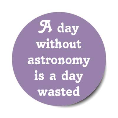a day without astronomy is a day wasted stickers, magnet