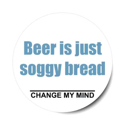 beer is just soggy bread change my mind stickers, magnet