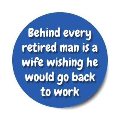 behind every retired man is a wife wishing he would go back to work funny stickers, magnet