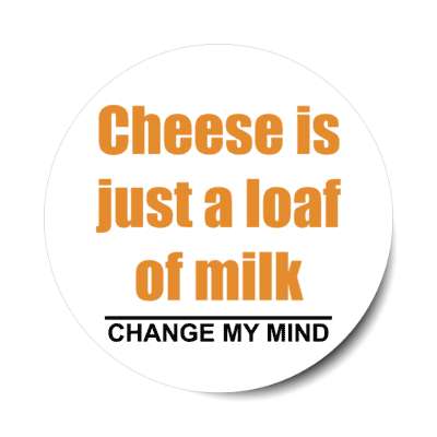 cheese is just a loaf of milk change my mind stickers, magnet