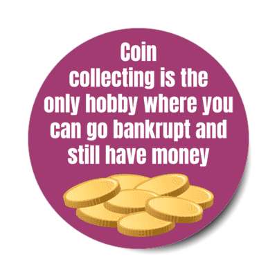 coin collecting is the only hobby where you can go bankrupt and still have money stickers, magnet