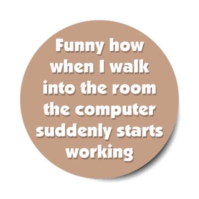 funny how when i walk into the room the computer suddenly starts working brown stickers, magnet
