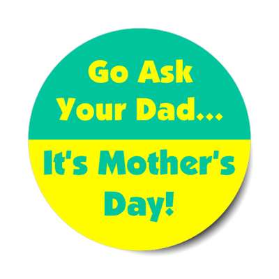 go ask your dad its mothers day stickers, magnet
