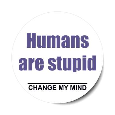 humans are stupid change my mind stickers, magnet