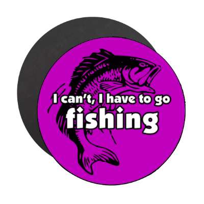 i cant i have to go fishing stickers, magnet