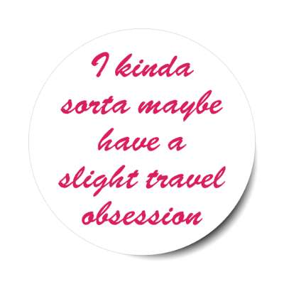 i kinda sorta maybe have a slight travel obsession stickers, magnet