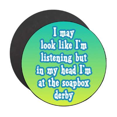 i may look like im listening but in my head im at the soapbox derby stickers, magnet