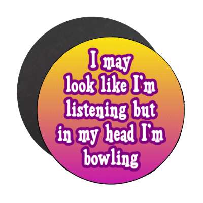 i may look like im listening but in my head im bowling stickers, magnet