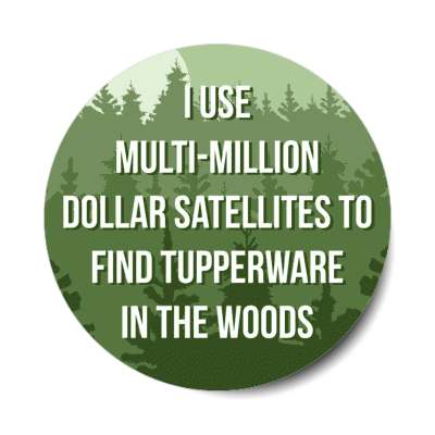 i use multi million dollar satellites to find tupperware in the woods stickers, magnet