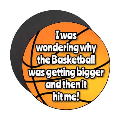 i was wondering why the basketball was getting bigger and then it hit me stickers, magnet