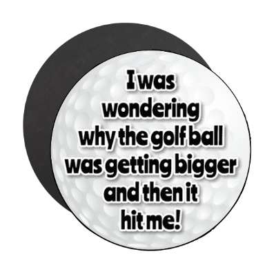 i was wondering why the golf ball was getting bigger and then it hit me stickers, magnet