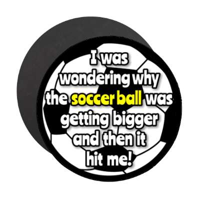 i was wondering why the soccer ball was getting bigger and then it hit me stickers, magnet