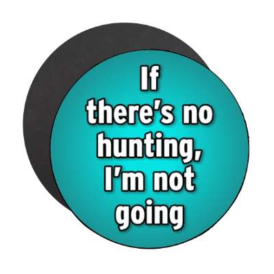 if theres no hunting im not going stickers, magnet
