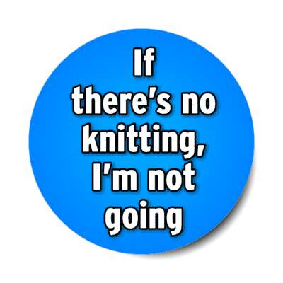 if theres no knitting im not going stickers, magnet