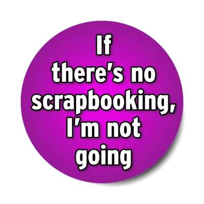 if theres no scrapbooking im not going stickers, magnet