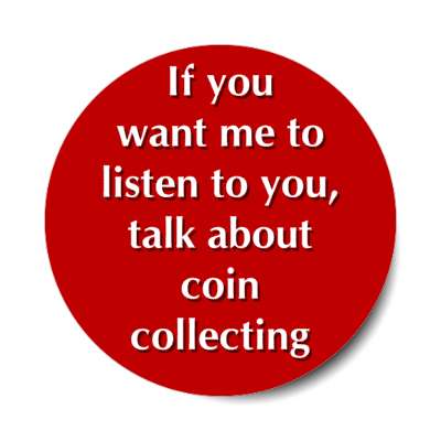 if you want me to listen to you talk about coin collecting stickers, magnet