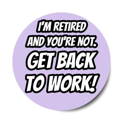 im retired and youre not get back to work funny retirement joke stickers, magnet