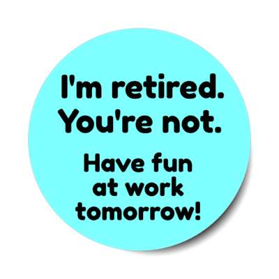 im retired youre not have fun at work tomorrow stickers, magnet
