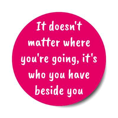 it doesnt matter where youre going its who you have beside you stickers, magnet