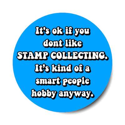its ok if you dont like stamp collecting its kind of a smart people hobby anyway stickers, magnet