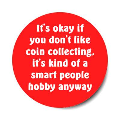 its okay if you dont like coin collecting its kind of a smart people hobby anyway stickers, magnet