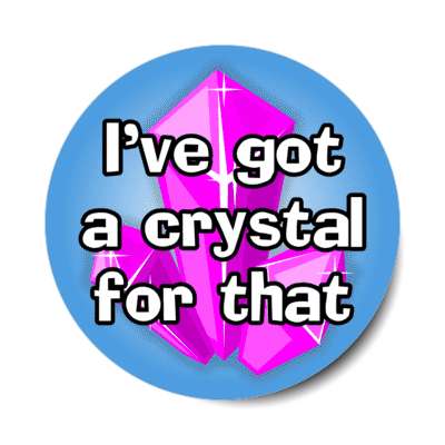ive got a crystal for that stickers, magnet