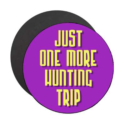 just one more hunting trip stickers, magnet