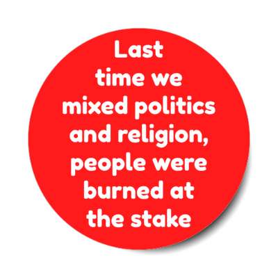 last time we mixed politics and religion people were burned at the stake stickers, magnet