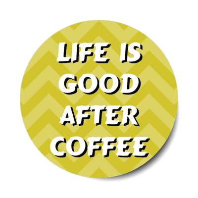 life is good after coffee chevron yellow stickers, magnet