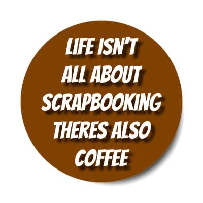 life isnt all about scrapbooking theres also coffee stickers, magnet