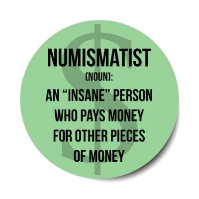 numismatist noun an insane person who pays money for other pieces of money stickers, magnet