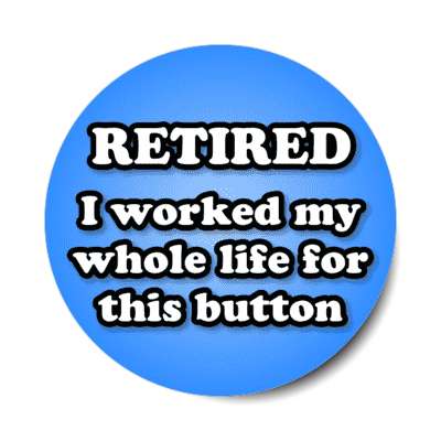 retired i worked my whole life for this button blue stickers, magnet