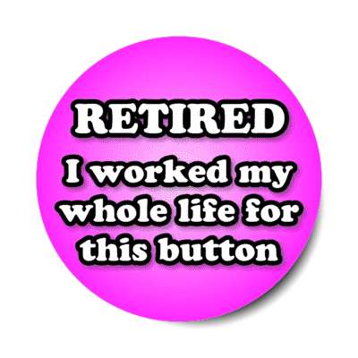 retired i worked my whole life for this button magenta stickers, magnet