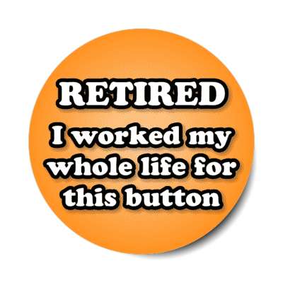 retired i worked my whole life for this button orange stickers, magnet