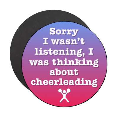 sorry i wasnt listening i was thinking about cheerleading stickers, magnet