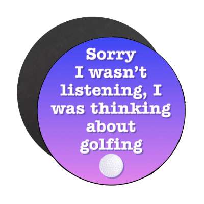 sorry i wasnt listening i was thinking about golfing golf ball stickers, magnet
