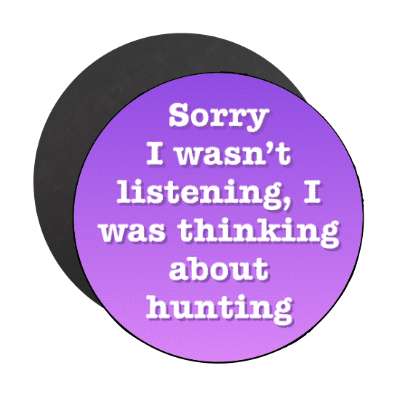 sorry i wasnt listening i was thinking about hunting stickers, magnet