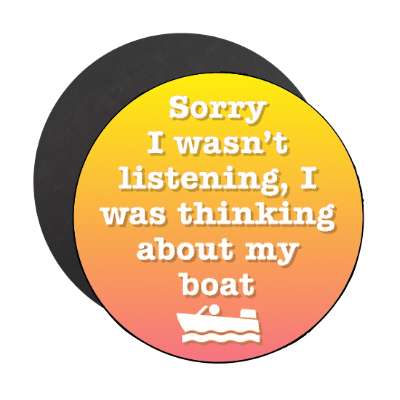 sorry i wasnt listening i was thinking about my boat stickers, magnet